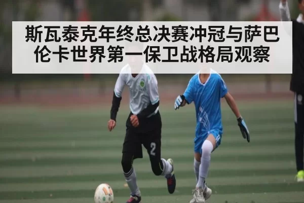 斯瓦泰克年终总决赛冲冠与萨巴伦卡世界第一保卫战格局观察