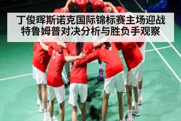 丁俊晖斯诺克国际锦标赛主场迎战特鲁姆普对决分析与胜负手观察